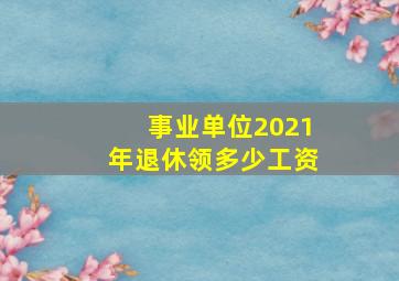 事业单位2021年退休领多少工资