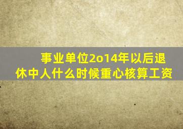 事业单位2o14年以后退休中人什么时候重心核算工资