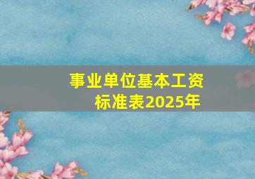 事业单位基本工资标准表2025年