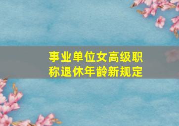 事业单位女高级职称退休年龄新规定