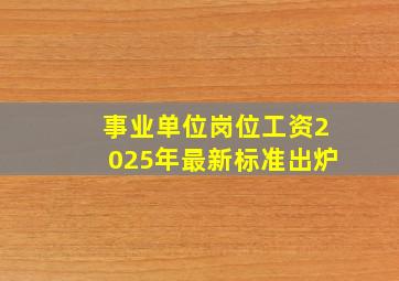 事业单位岗位工资2025年最新标准出炉