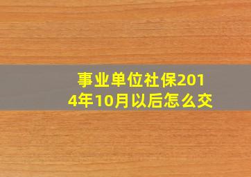 事业单位社保2014年10月以后怎么交