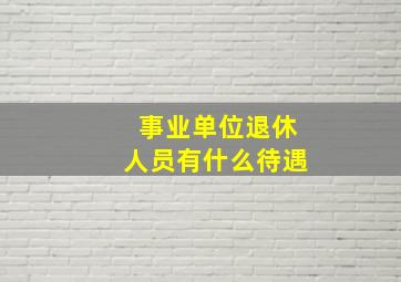 事业单位退休人员有什么待遇