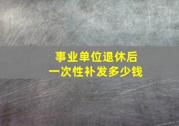 事业单位退休后一次性补发多少钱