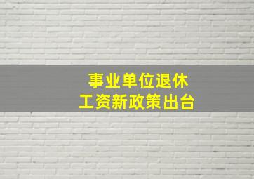 事业单位退休工资新政策出台