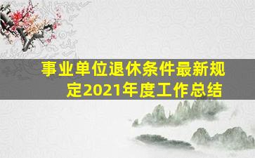 事业单位退休条件最新规定2021年度工作总结