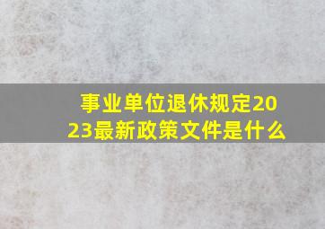 事业单位退休规定2023最新政策文件是什么