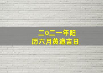 二0二一年阳历六月黄道吉日