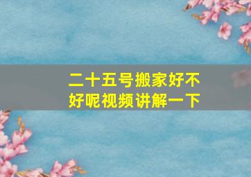 二十五号搬家好不好呢视频讲解一下