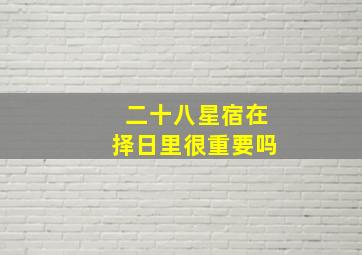 二十八星宿在择日里很重要吗