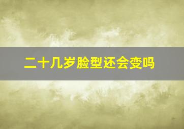 二十几岁脸型还会变吗