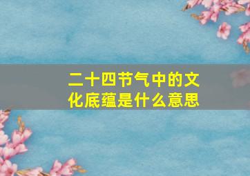 二十四节气中的文化底蕴是什么意思