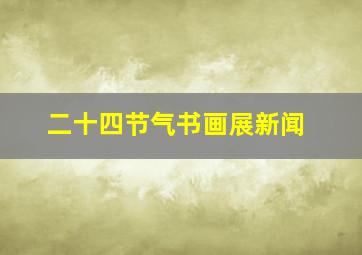 二十四节气书画展新闻