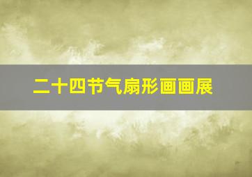 二十四节气扇形画画展