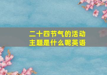 二十四节气的活动主题是什么呢英语