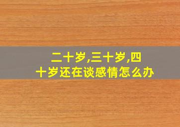 二十岁,三十岁,四十岁还在谈感情怎么办