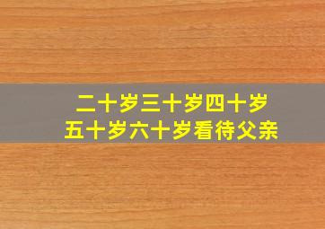 二十岁三十岁四十岁五十岁六十岁看待父亲