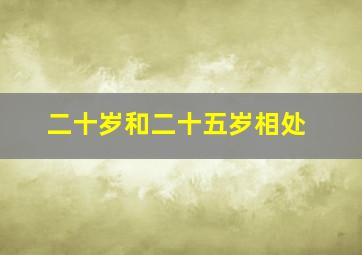 二十岁和二十五岁相处