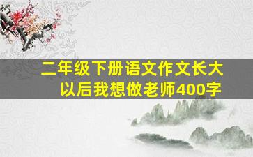 二年级下册语文作文长大以后我想做老师400字