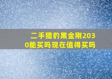 二手猎豹黑金刚2030能买吗现在值得买吗