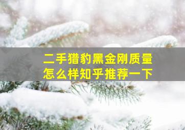 二手猎豹黑金刚质量怎么样知乎推荐一下