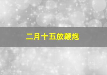 二月十五放鞭炮