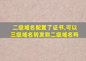 二级域名配置了证书,可以三级域名转发到二级域名吗