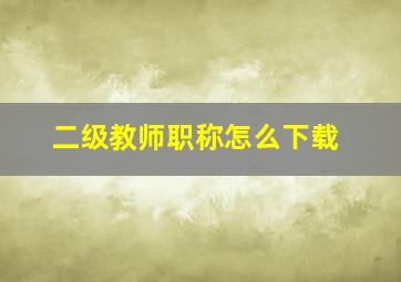 二级教师职称怎么下载