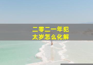 二零二一年犯太岁怎么化解