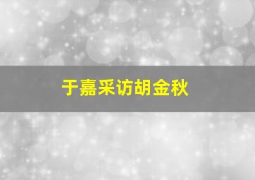 于嘉采访胡金秋