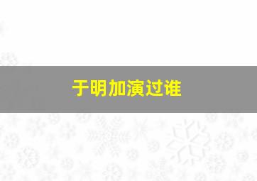 于明加演过谁