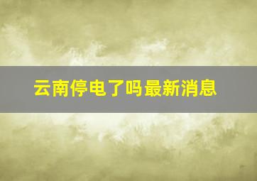 云南停电了吗最新消息