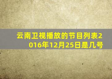 云南卫视播放的节目列表2016年12月25日是几号