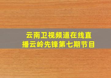 云南卫视频道在线直播云岭先锋第七期节目