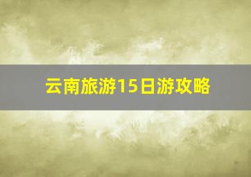 云南旅游15日游攻略