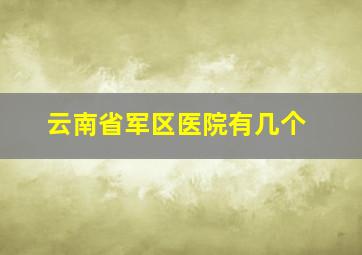 云南省军区医院有几个