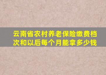 云南省农村养老保险缴费档次和以后每个月能拿多少钱