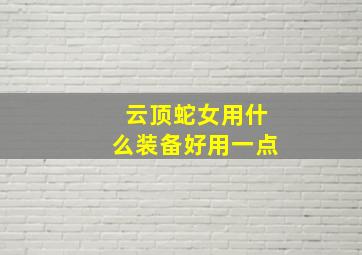 云顶蛇女用什么装备好用一点