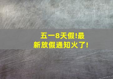 五一8天假!最新放假通知火了!