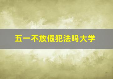 五一不放假犯法吗大学