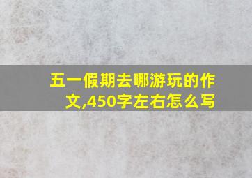 五一假期去哪游玩的作文,450字左右怎么写