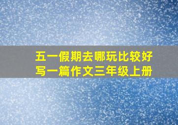 五一假期去哪玩比较好写一篇作文三年级上册