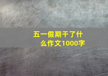 五一假期干了什么作文1000字