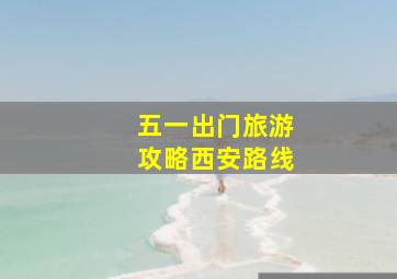 五一出门旅游攻略西安路线