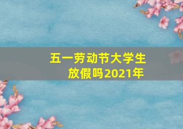 五一劳动节大学生放假吗2021年