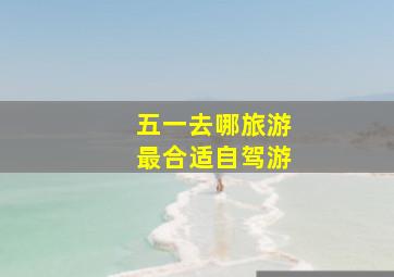 五一去哪旅游最合适自驾游