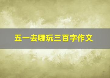 五一去哪玩三百字作文