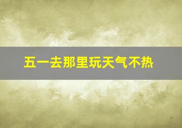 五一去那里玩天气不热