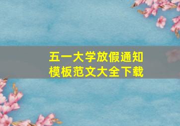 五一大学放假通知模板范文大全下载