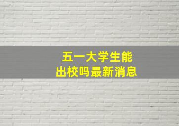 五一大学生能出校吗最新消息